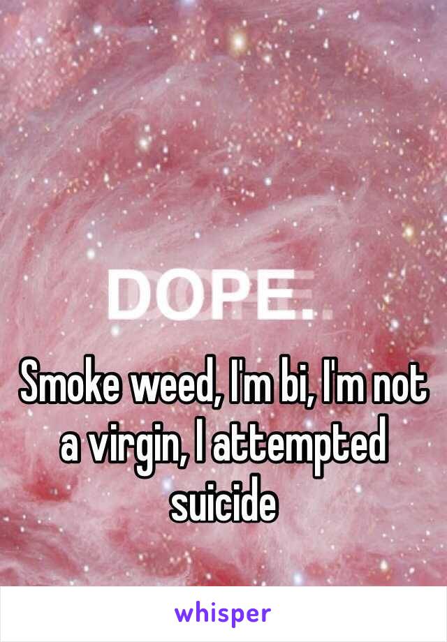 Smoke weed, I'm bi, I'm not a virgin, I attempted suicide