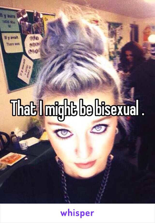 That I might be bisexual .