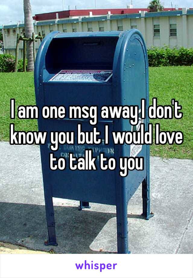 I am one msg away I don't know you but I would love to talk to you