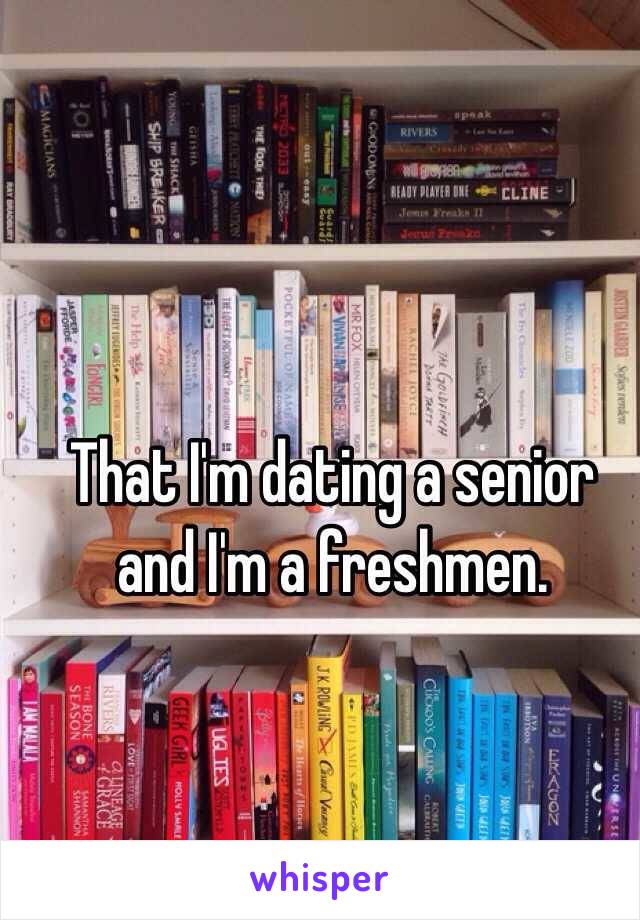 That I'm dating a senior and I'm a freshmen. 