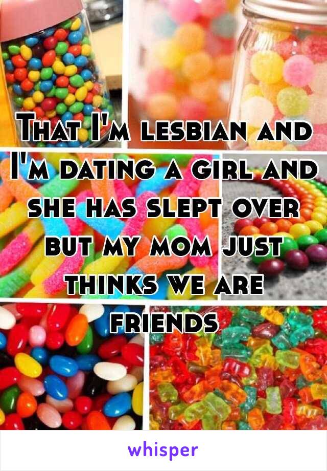 That I'm lesbian and I'm dating a girl and she has slept over but my mom just thinks we are friends