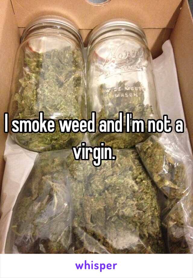 I smoke weed and I'm not a virgin.