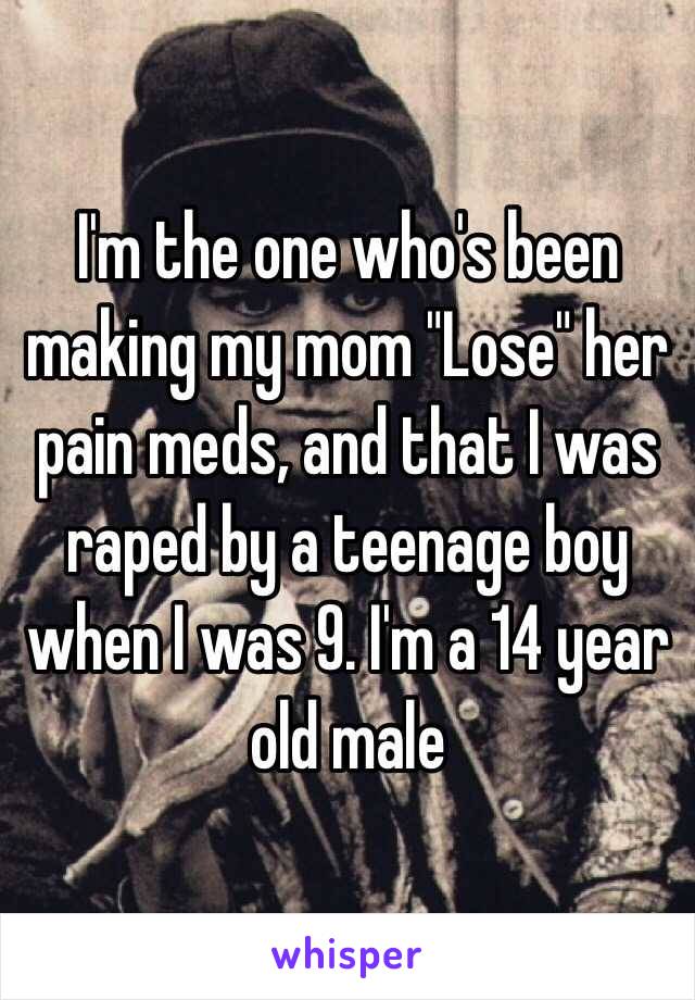 I'm the one who's been making my mom "Lose" her pain meds, and that I was raped by a teenage boy when I was 9. I'm a 14 year old male