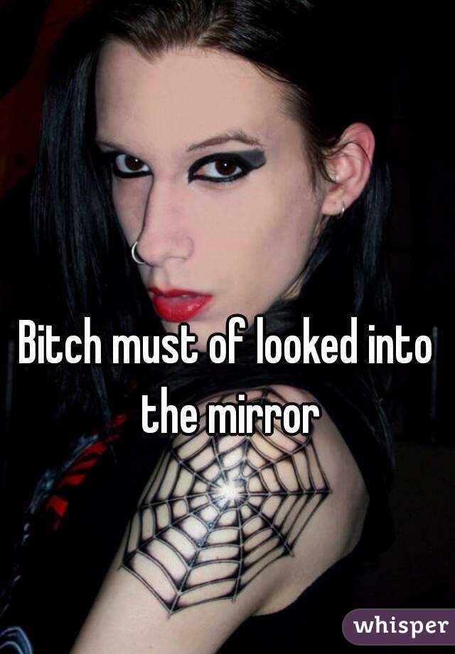Bitch must of looked into the mirror