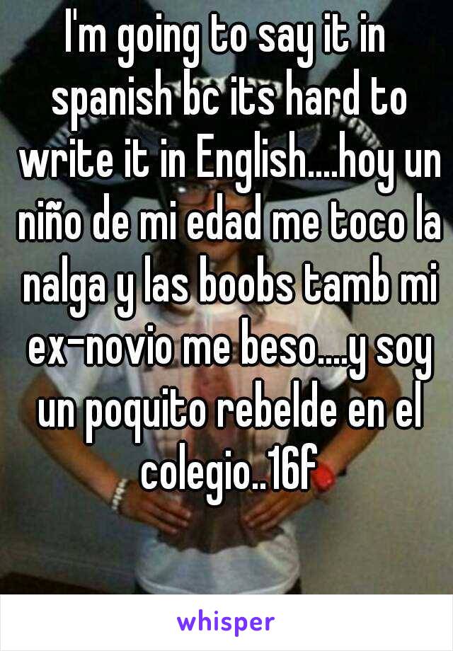 I'm going to say it in spanish bc its hard to write it in English....hoy un niño de mi edad me toco la nalga y las boobs tamb mi ex-novio me beso....y soy un poquito rebelde en el colegio..16f