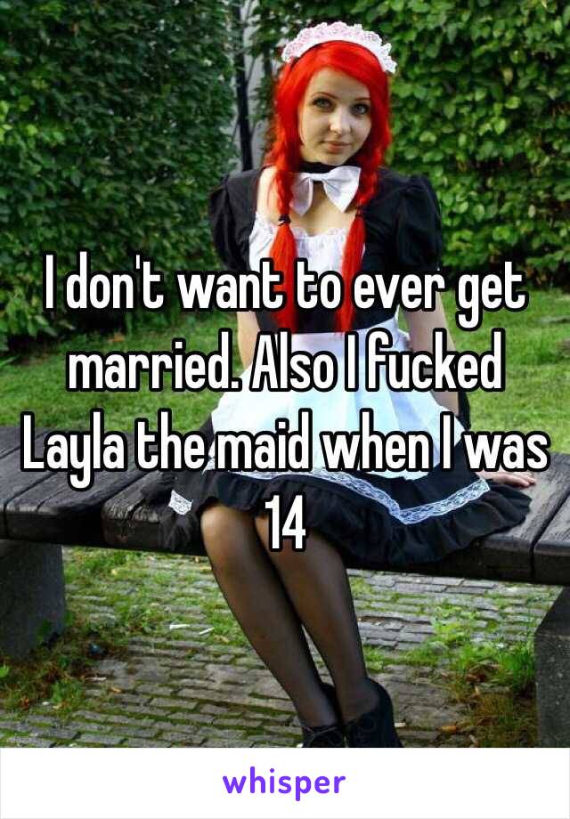 I don't want to ever get married. Also I fucked Layla the maid when I was 14