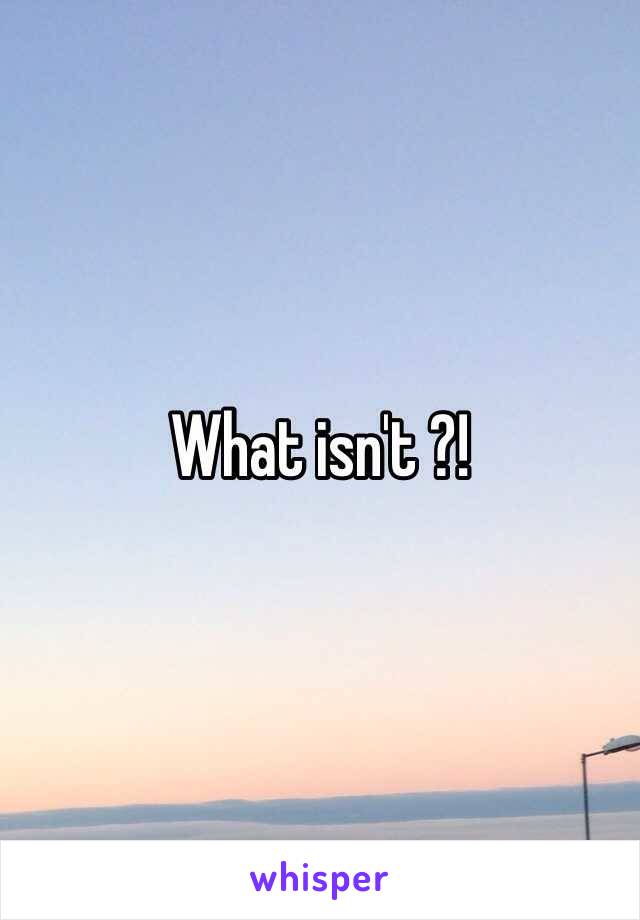 What isn't ?!