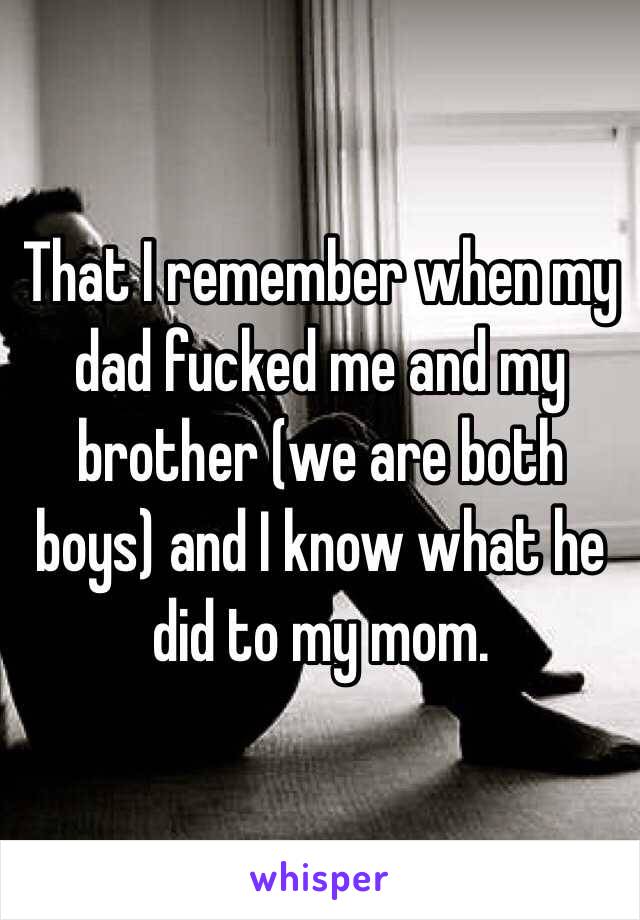 That I remember when my dad fucked me and my brother (we are both boys) and I know what he did to my mom.