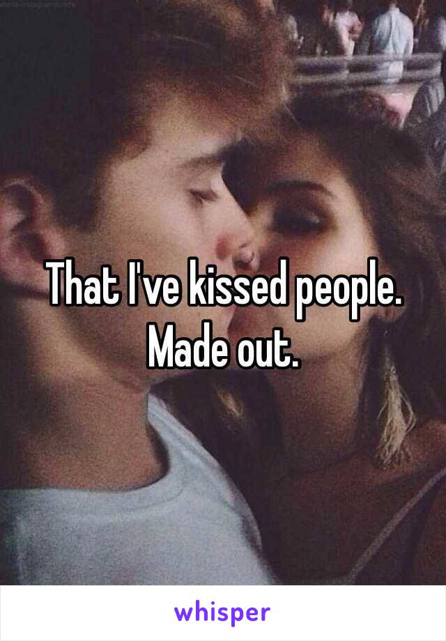 That I've kissed people. Made out.