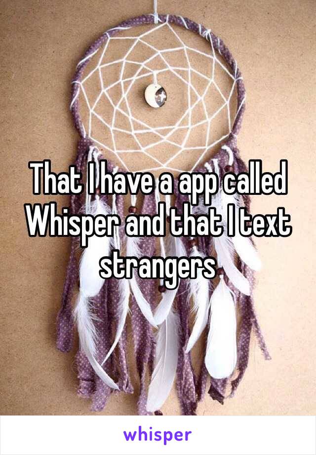 That I have a app called Whisper and that I text strangers