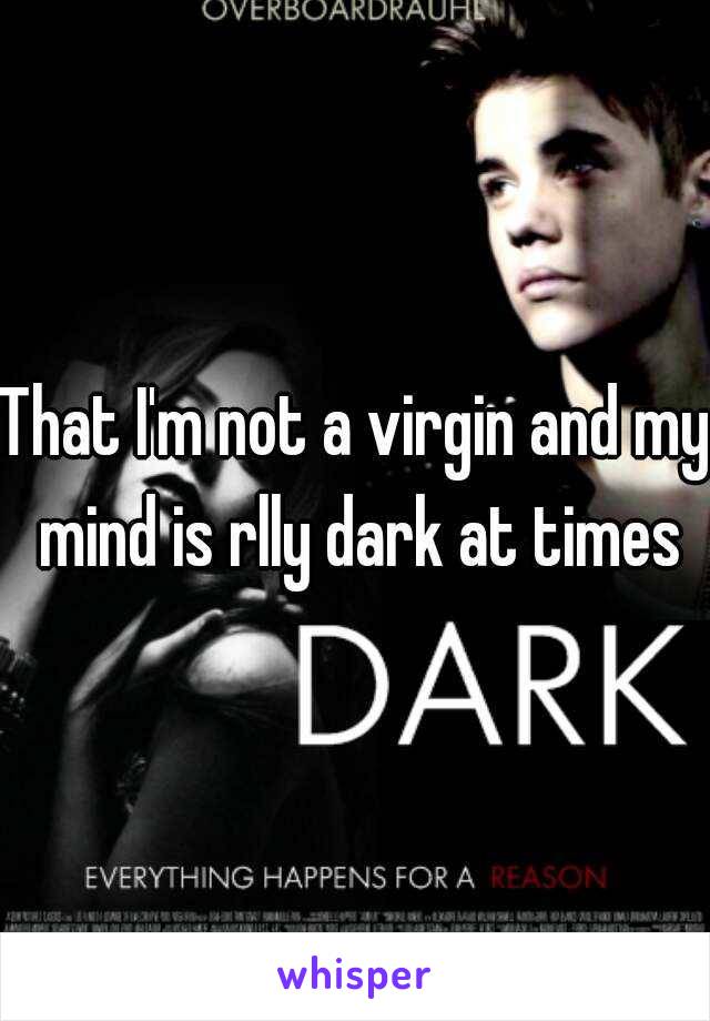 That I'm not a virgin and my mind is rlly dark at times