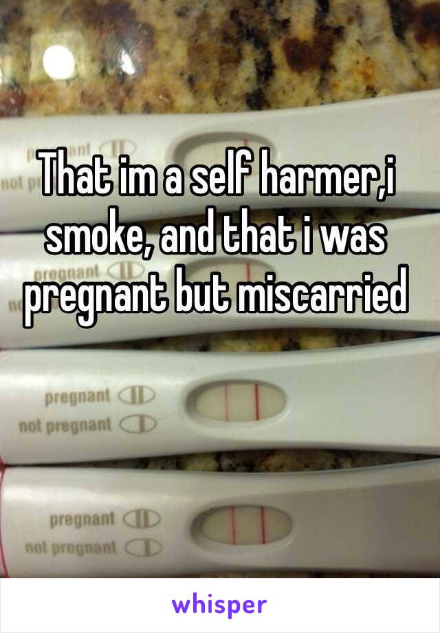 That im a self harmer,i smoke, and that i was pregnant but miscarried