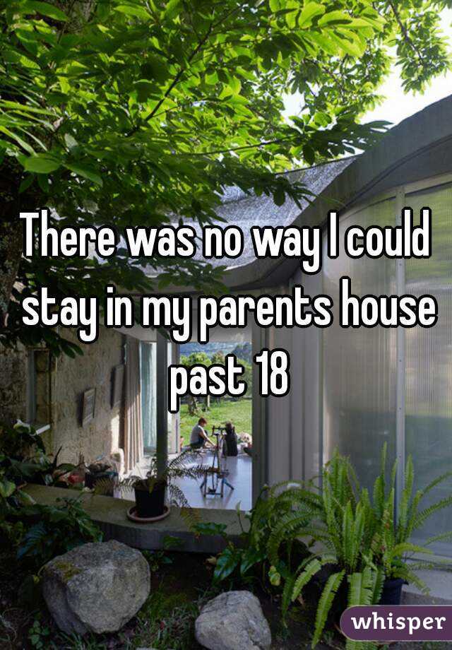 There was no way I could stay in my parents house past 18
