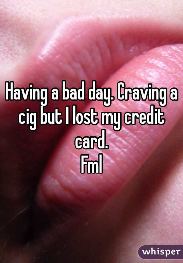 Having a bad day. Craving a cig but I lost my credit card. Fml ...