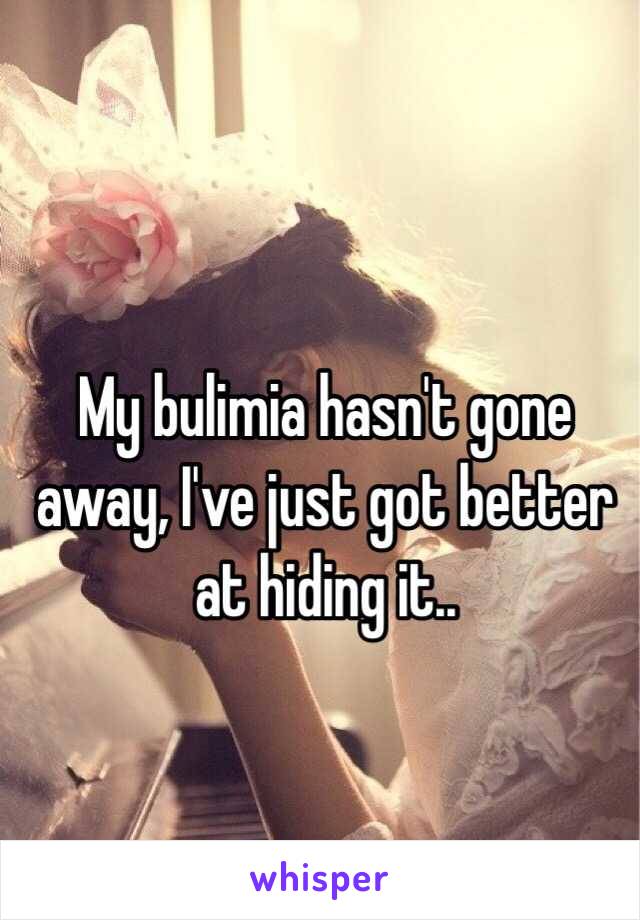 My bulimia hasn't gone away, I've just got better at hiding it.. 