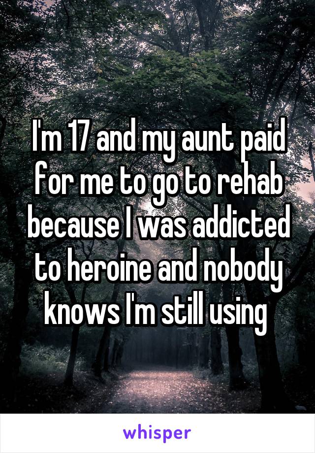 I'm 17 and my aunt paid for me to go to rehab because I was addicted to heroine and nobody knows I'm still using 