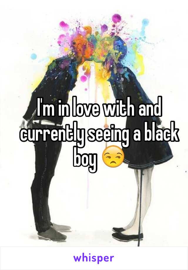 I'm in love with and currently seeing a black boy 😒