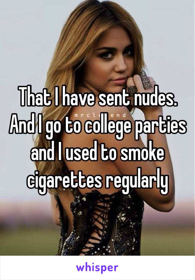 That I have sent nudes. And I go to college parties and I used to smoke cigarettes regularly 