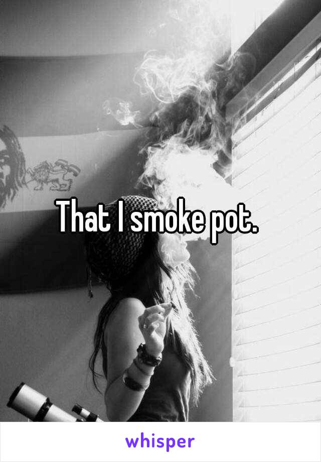 That I smoke pot. 