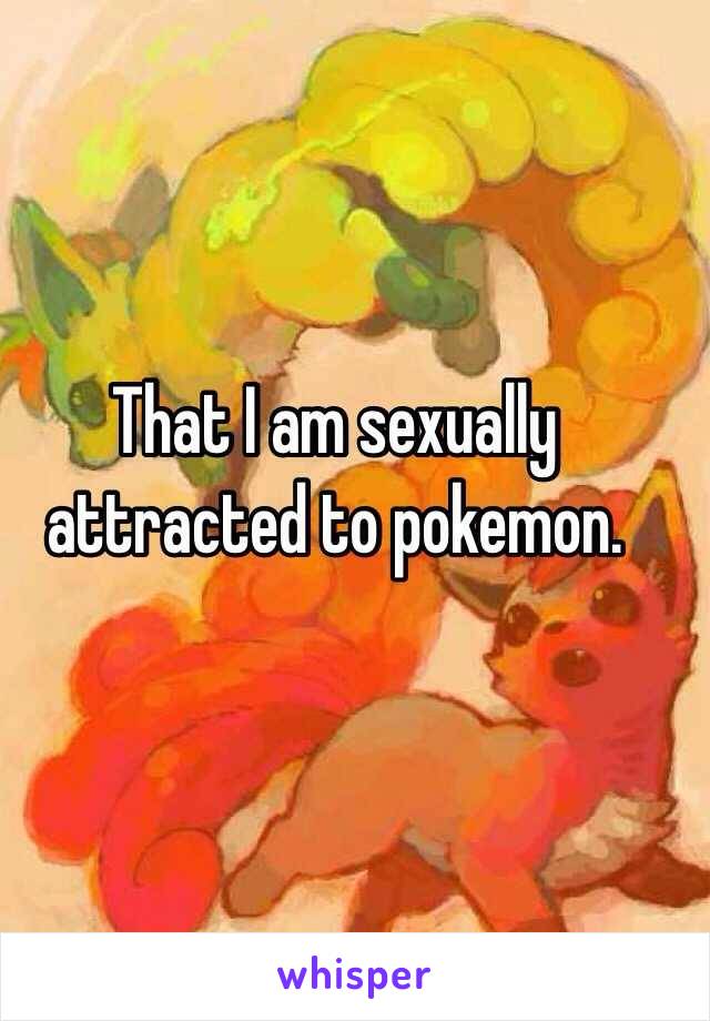 That I am sexually attracted to pokemon. 