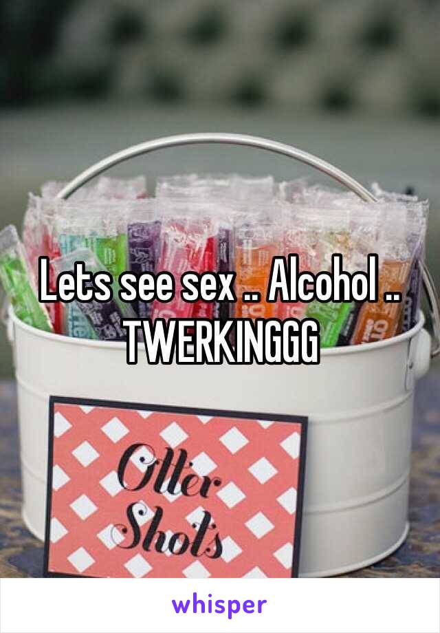 Lets see sex .. Alcohol .. TWERKINGGG  