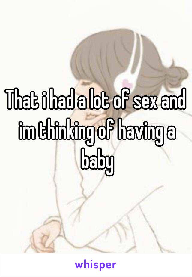 That i had a lot of sex and im thinking of having a baby