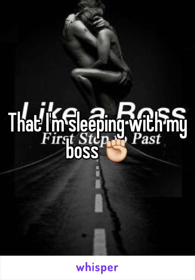 That I'm sleeping with my boss ✊