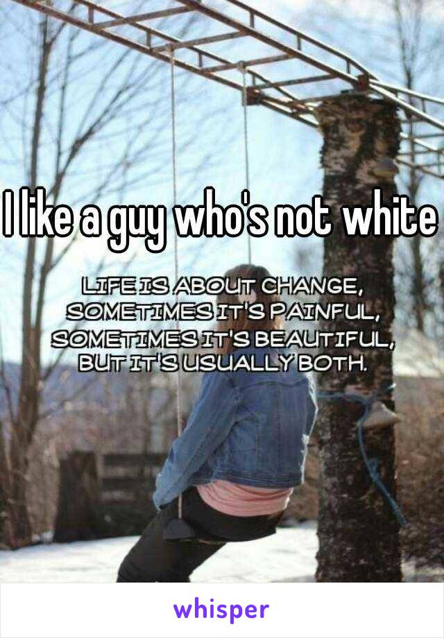 I like a guy who's not white