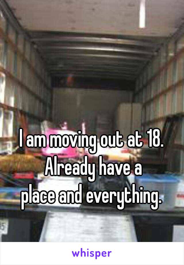 


I am moving out at 18. Already have a
place and everything.