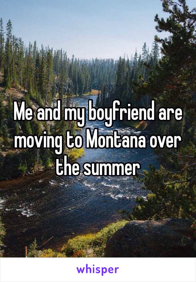 Me and my boyfriend are moving to Montana over the summer