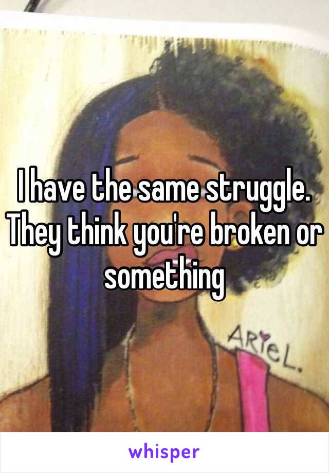 I have the same struggle. They think you're broken or something 
