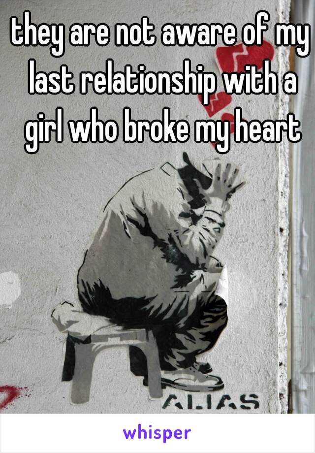 they are not aware of my last relationship with a girl who broke my heart