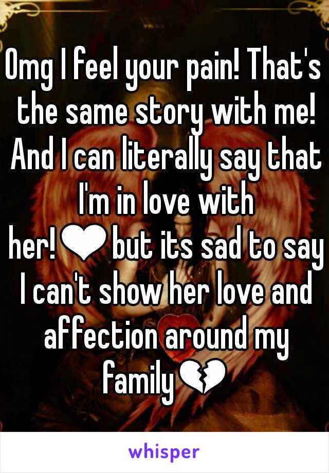 Omg I feel your pain! That's the same story with me! And I can literally say that I'm in love with her!❤but its sad to say I can't show her love and affection around my family💔