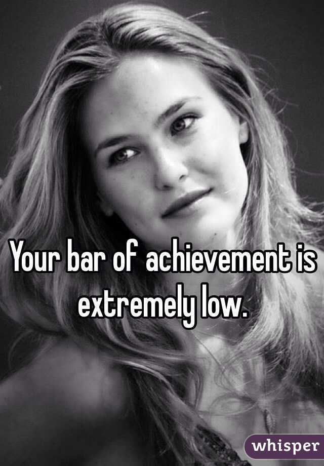 Your bar of achievement is extremely low.
