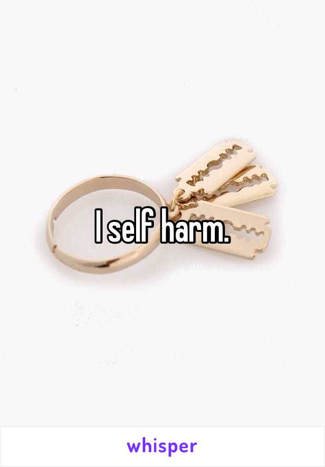 I self harm. 