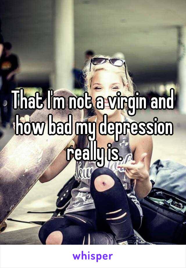 That I'm not a virgin and how bad my depression really is.