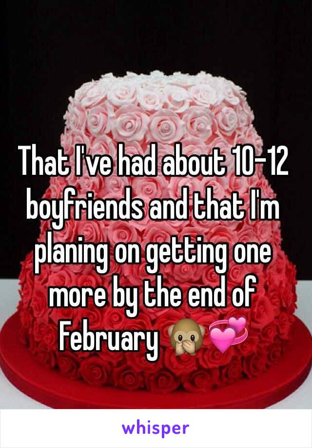 That I've had about 10-12 boyfriends and that I'm planing on getting one more by the end of February 🙊💞