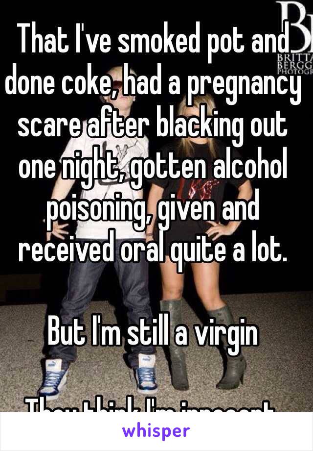 That I've smoked pot and done coke, had a pregnancy scare after blacking out one night, gotten alcohol poisoning, given and received oral quite a lot.

But I'm still a virgin 

They think I'm innocent.