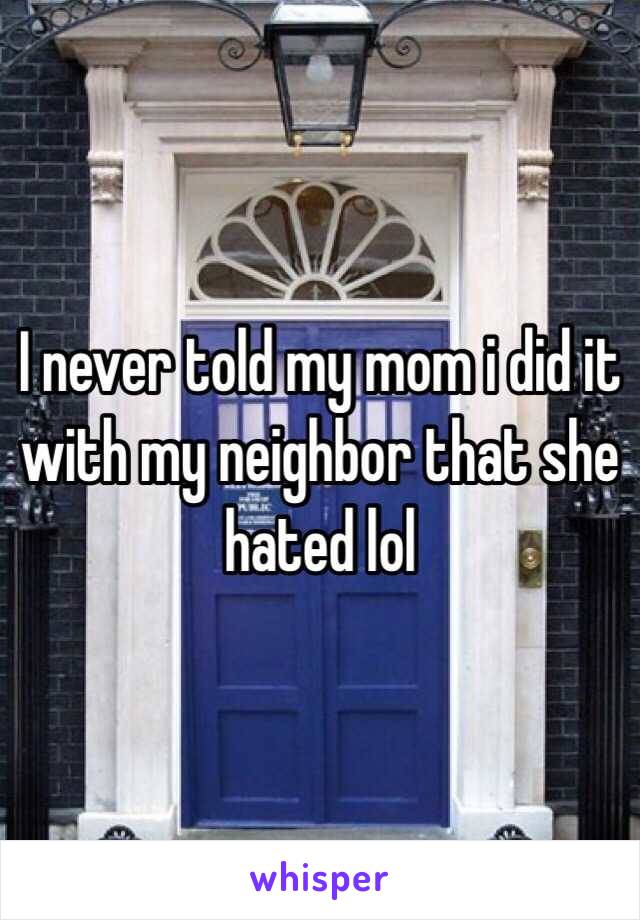 I never told my mom i did it with my neighbor that she hated lol