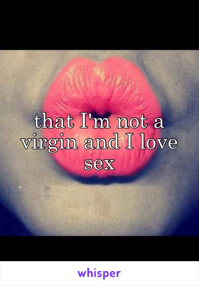 that I'm not a virgin and I love sex