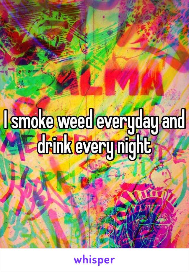 I smoke weed everyday and drink every night