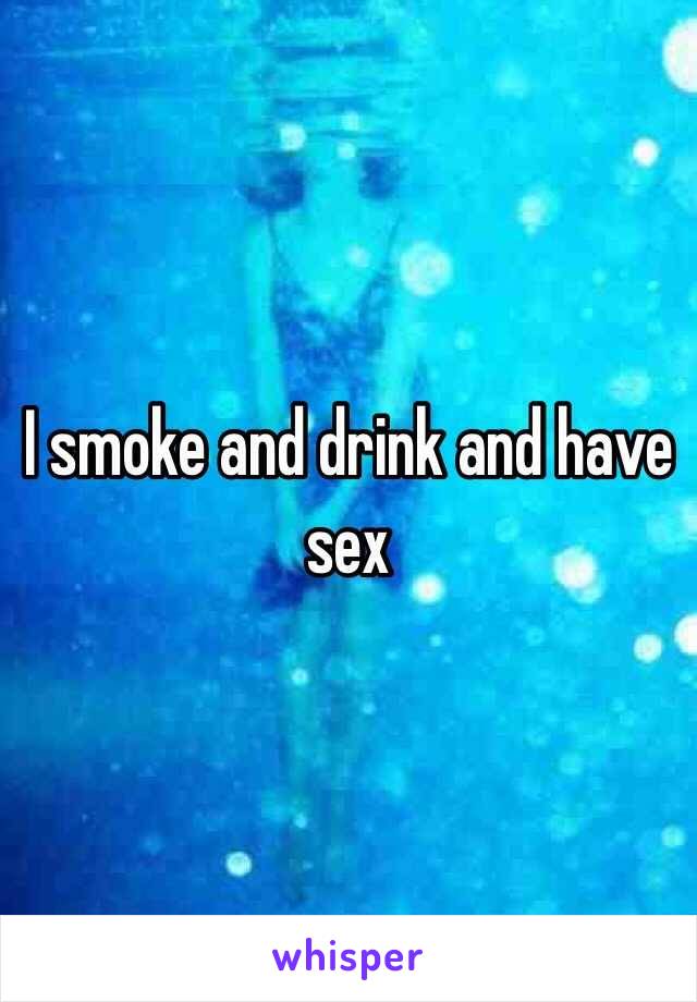 I smoke and drink and have sex