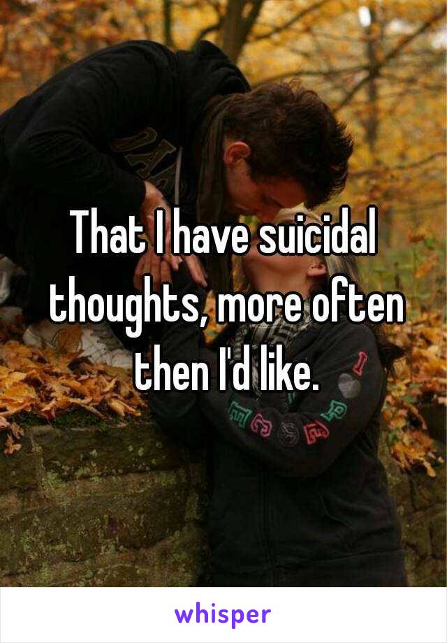 That I have suicidal thoughts, more often then I'd like.