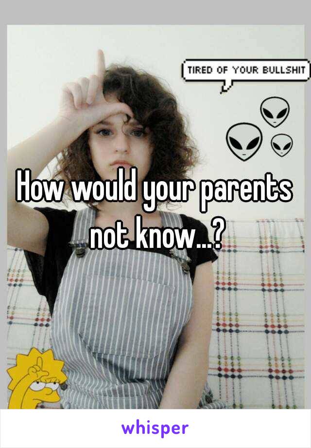 How would your parents not know...?