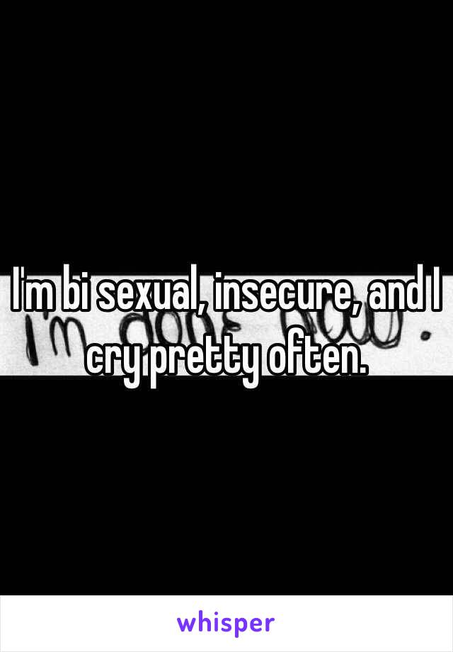 I'm bi sexual, insecure, and I cry pretty often. 