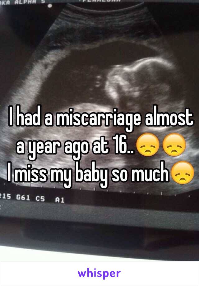 I had a miscarriage almost a year ago at 16..😞😞 
I miss my baby so much😞