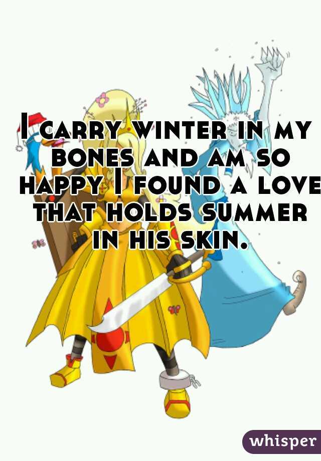 I carry winter in my bones and am so happy I found a love that holds summer in his skin.