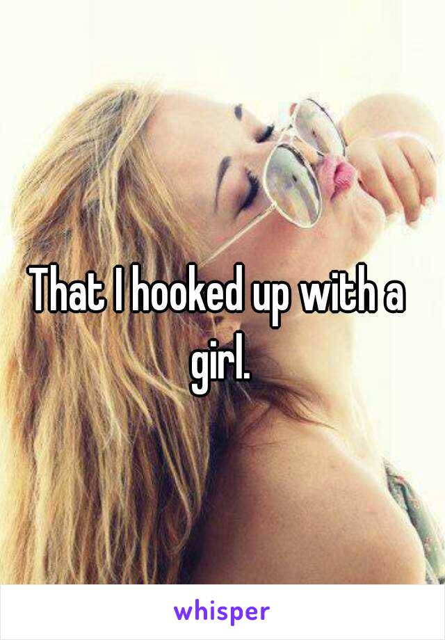 That I hooked up with a girl.