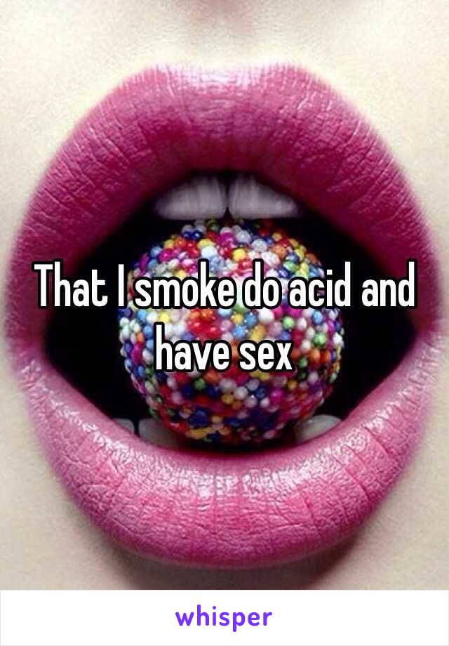 That I smoke do acid and have sex