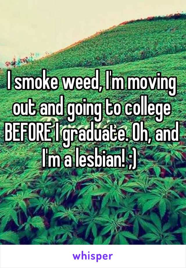 I smoke weed, I'm moving out and going to college BEFORE I graduate. Oh, and I'm a lesbian! ;) 